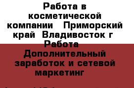 Работа в косметической компании - Приморский край, Владивосток г. Работа » Дополнительный заработок и сетевой маркетинг   